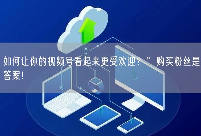 如何让你的视频号看起来更受欢迎？”购买粉丝是答案！