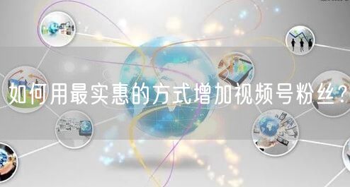 如何用最实惠的方式增加视频号粉丝？
