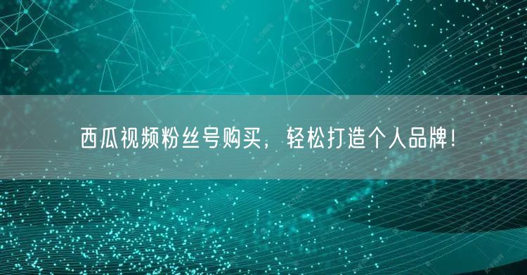 西瓜视频粉丝号购买，轻松打造个人品牌！