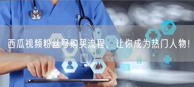 西瓜视频粉丝号购买流程，让你成为热门人物！