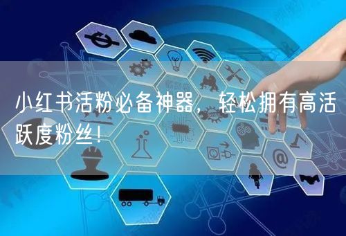 小红书活粉必备神器，轻松拥有高活跃度粉丝！