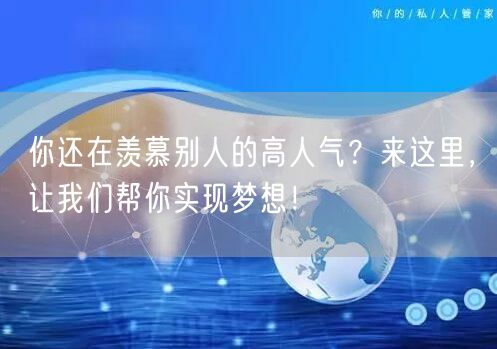 你还在羡慕别人的高人气？来这里，让我们帮你实现梦想！
