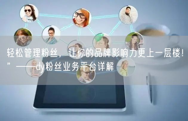 轻松管理粉丝，让你的品牌影响力更上一层楼！”——dy粉丝业务平台详解