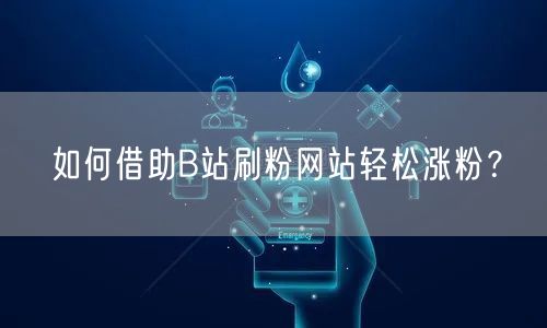 如何借助B站刷粉网站轻松涨粉？
