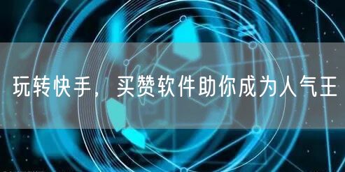 玩转快手，买赞软件助你成为人气王