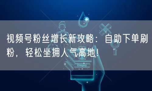 视频号粉丝增长新攻略：自助下单刷粉，轻松坐拥人气高地！