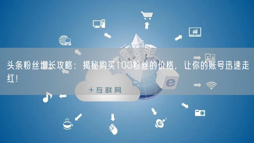头条粉丝增长攻略：揭秘购买100粉丝的价格，让你的账号迅速走红！