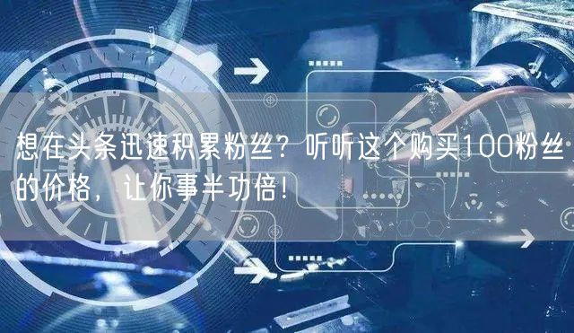 想在头条迅速积累粉丝？听听这个购买100粉丝的价格，让你事半功倍！