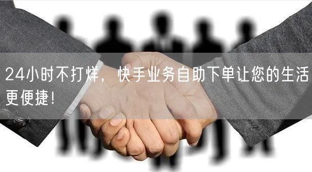 24小时不打烊，快手业务自助下单让您的生活更便捷！
