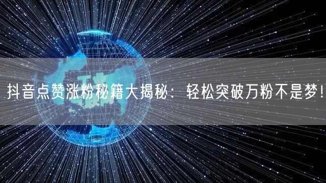 抖音点赞涨粉秘籍大揭秘：轻松突破万粉不是梦！
