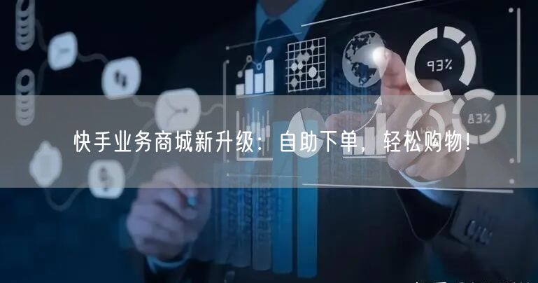 快手业务商城新升级：自助下单，轻松购物！