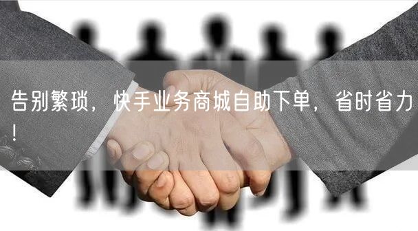 告别繁琐，快手业务商城自助下单，省时省力！