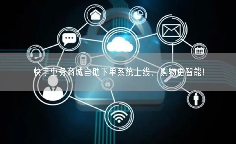 快手业务商城自助下单系统上线，购物更智能！