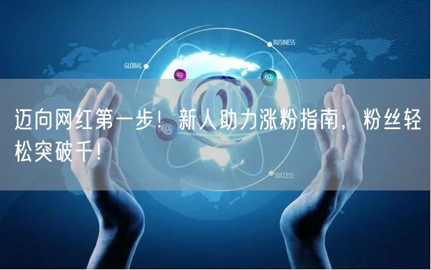 迈向网红第一步！新人助力涨粉指南，粉丝轻松突破千！