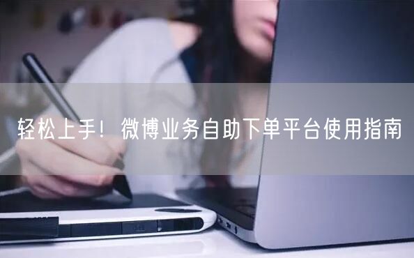 轻松上手！微博业务自助下单平台使用指南