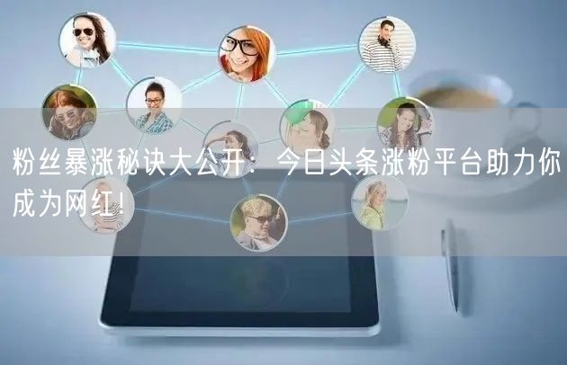 粉丝暴涨秘诀大公开：今日头条涨粉平台助力你成为网红！