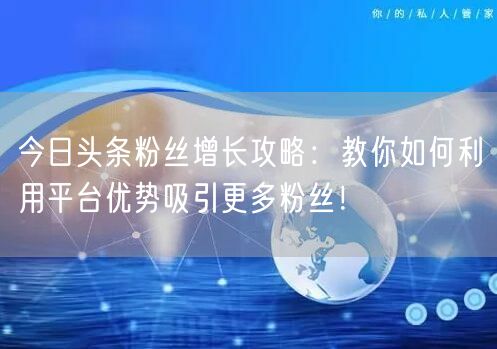 今日头条粉丝增长攻略：教你如何利用平台优势吸引更多粉丝！