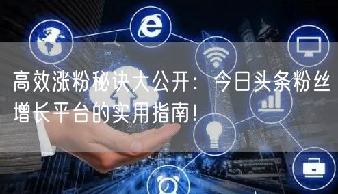 高效涨粉秘诀大公开：今日头条粉丝增长平台的实用指南！