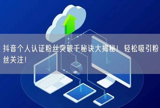 抖音个人认证粉丝突破千秘诀大揭秘！轻松吸引粉丝关注！