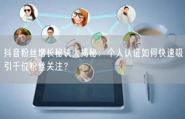 抖音粉丝增长秘诀大揭秘：个人认证如何快速吸引千位粉丝关注？