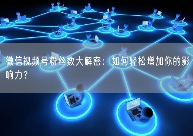微信视频号粉丝数大解密：如何轻松增加你的影响力？