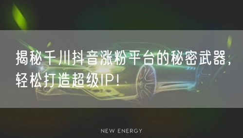 揭秘千川抖音涨粉平台的秘密武器，轻松打造超级IP！