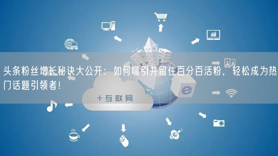 头条粉丝增长秘诀大公开：如何吸引并留住百分百活粉，轻松成为热门话题引领者！