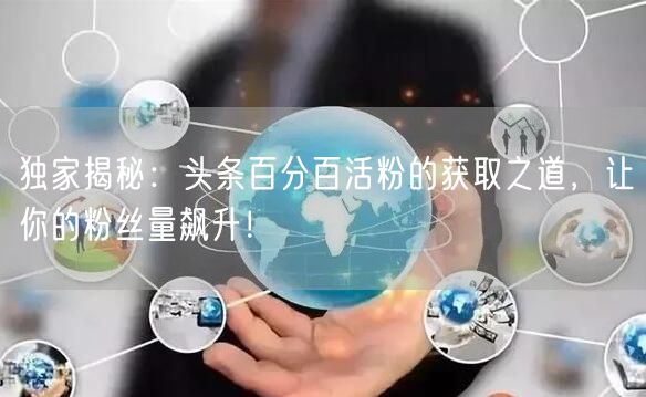 独家揭秘：头条百分百活粉的获取之道，让你的粉丝量飙升！