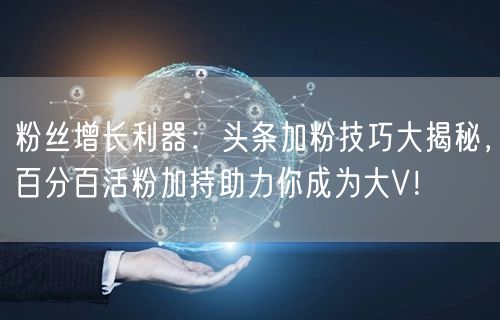 粉丝增长利器：头条加粉技巧大揭秘，百分百活粉加持助力你成为大V！