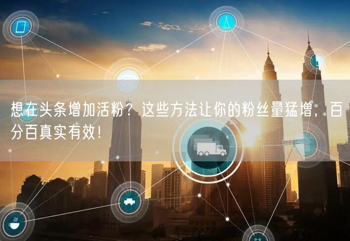 想在头条增加活粉？这些方法让你的粉丝量猛增，百分百真实有效！