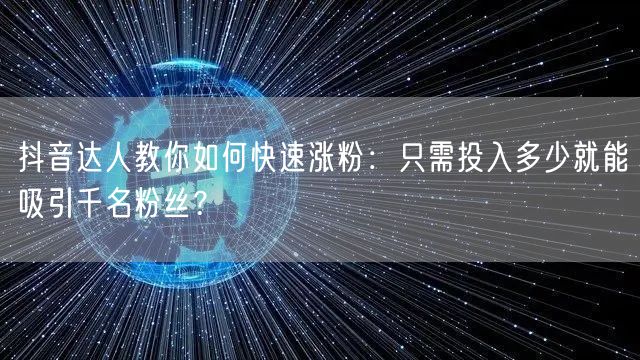 抖音达人教你如何快速涨粉：只需投入多少就能吸引千名粉丝？