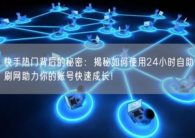 快手热门背后的秘密：揭秘如何使用24小时自助刷网助力你的账号快速成长！