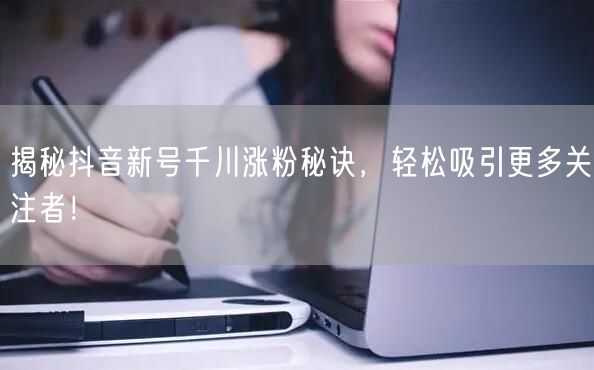 揭秘抖音新号千川涨粉秘诀，轻松吸引更多关注者！