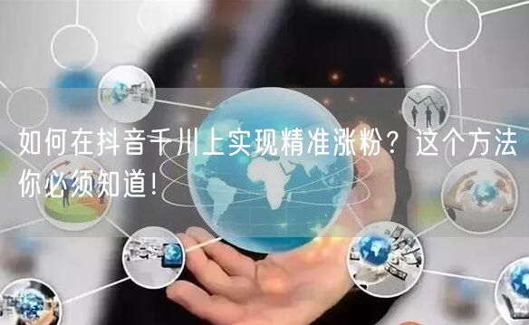 如何在抖音千川上实现精准涨粉？这个方法你必须知道！