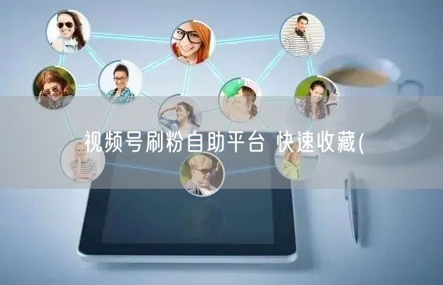 视频号刷粉自助平台 快速收藏(