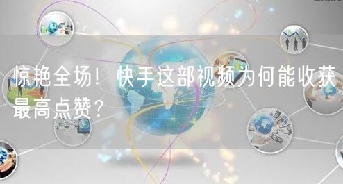 惊艳全场！快手这部视频为何能收获最高点赞？