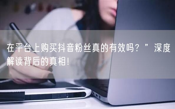 在平台上购买抖音粉丝真的有效吗？”深度解读背后的真相！