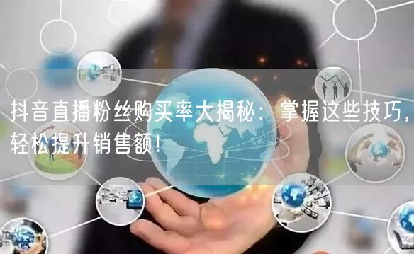 抖音直播粉丝购买率大揭秘：掌握这些技巧，轻松提升销售额！
