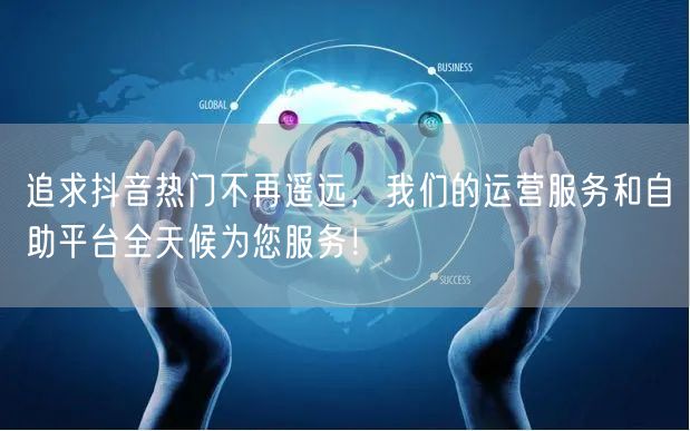追求抖音热门不再遥远，我们的运营服务和自助平台全天候为您服务！