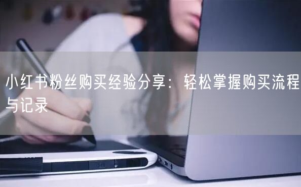 小红书粉丝购买经验分享：轻松掌握购买流程与记录
