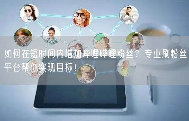 如何在短时间内增加哔哩哔哩粉丝？专业刷粉丝平台帮你实现目标！