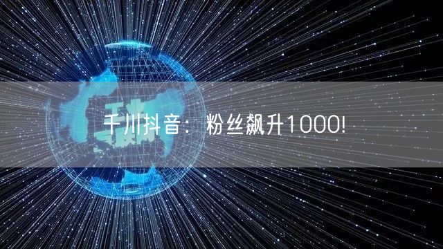 千川抖音：粉丝飙升1000!