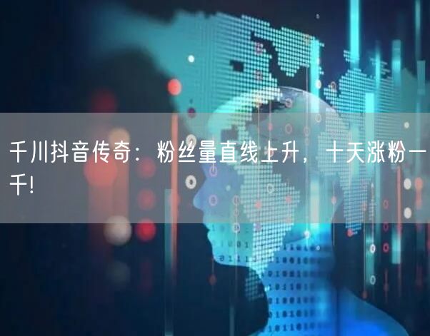 千川抖音传奇：粉丝量直线上升，十天涨粉一千!