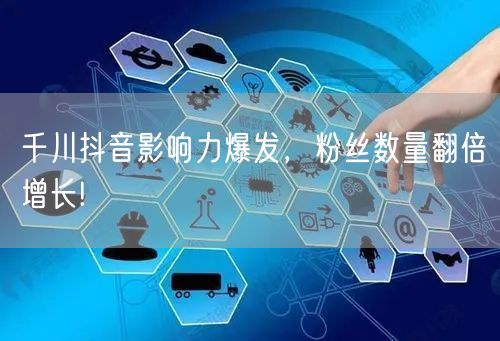 千川抖音影响力爆发，粉丝数量翻倍增长!