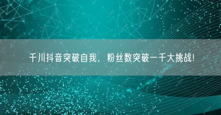 千川抖音突破自我，粉丝数突破一千大挑战!