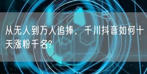 从无人到万人追捧，千川抖音如何十天涨粉千名?
