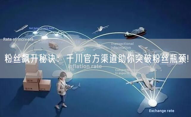 粉丝飙升秘诀：千川官方渠道助你突破粉丝瓶颈!