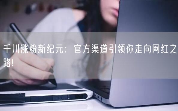千川涨粉新纪元：官方渠道引领你走向网红之路!