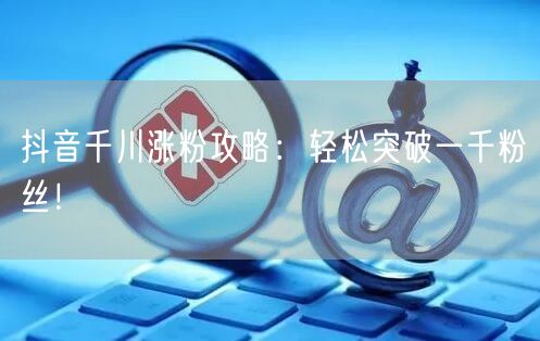 抖音千川涨粉攻略：轻松突破一千粉丝！