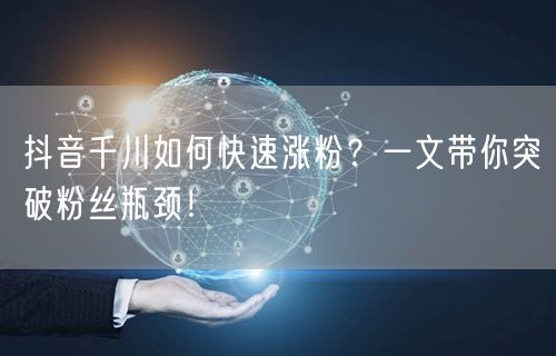 抖音千川如何快速涨粉？一文带你突破粉丝瓶颈！